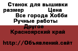 Станок для вышивки размер 26 *44.5 › Цена ­ 1 200 - Все города Хобби. Ручные работы » Другое   . Красноярский край